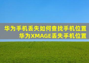 华为手机丢失如何查找手机位置 华为XMAGE丢失手机位置